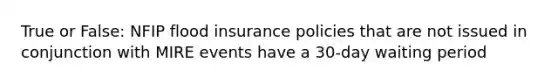 True or False: NFIP flood insurance policies that are not issued in conjunction with MIRE events have a 30-day waiting period