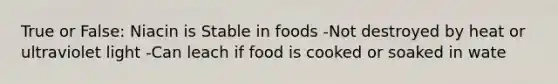 True or False: Niacin is Stable in foods -Not destroyed by heat or ultraviolet light -Can leach if food is cooked or soaked in wate