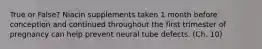 True or False? Niacin supplements taken 1 month before conception and continued throughout the first trimester of pregnancy can help prevent neural tube defects. (Ch. 10)