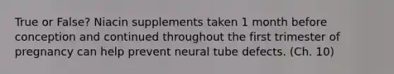 True or False? Niacin supplements taken 1 month before conception and continued throughout the first trimester of pregnancy can help prevent neural tube defects. (Ch. 10)