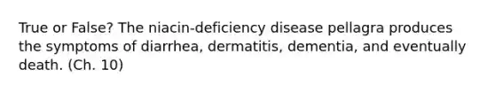 True or False? The niacin-deficiency disease pellagra produces the symptoms of diarrhea, dermatitis, dementia, and eventually death. (Ch. 10)