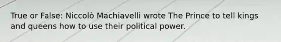 True or False: Niccolò Machiavelli wrote The Prince to tell kings and queens how to use their political power.