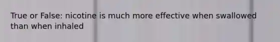 True or False: nicotine is much more effective when swallowed than when inhaled