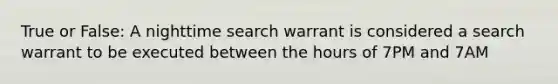 True or False: A nighttime search warrant is considered a search warrant to be executed between the hours of 7PM and 7AM