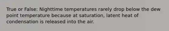 True or False: Nighttime temperatures rarely drop below the dew point temperature because at saturation, latent heat of condensation is released into the air.