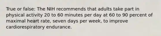 True or false: The NIH recommends that adults take part in physical activity 20 to 60 minutes per day at 60 to 90 percent of maximal heart rate, seven days per week, to improve cardiorespiratory endurance.