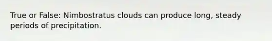 True or False: Nimbostratus clouds can produce long, steady periods of precipitation.