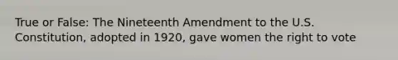 True or False: The Nineteenth Amendment to the U.S. Constitution, adopted in 1920, gave women the right to vote