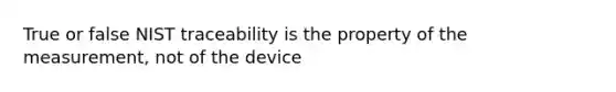 True or false NIST traceability is the property of the measurement, not of the device