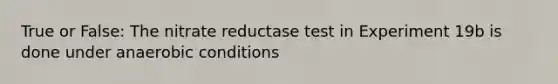 True or False: The nitrate reductase test in Experiment 19b is done under anaerobic conditions