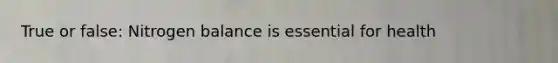 True or false: Nitrogen balance is essential for health