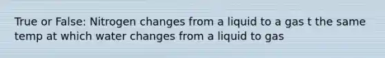 True or False: Nitrogen changes from a liquid to a gas t the same temp at which water changes from a liquid to gas