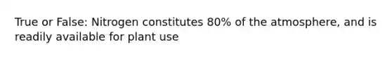 True or False: Nitrogen constitutes 80% of the atmosphere, and is readily available for plant use