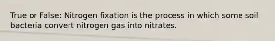 True or False: Nitrogen fixation is the process in which some soil bacteria convert nitrogen gas into nitrates.