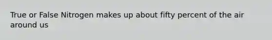 True or False Nitrogen makes up about fifty percent of the air around us