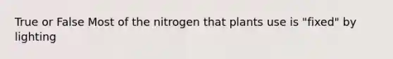 True or False Most of the nitrogen that plants use is "fixed" by lighting