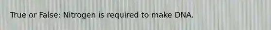 True or False: Nitrogen is required to make DNA.