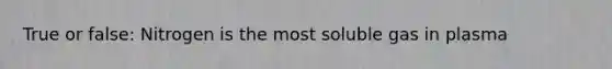 True or false: Nitrogen is the most soluble gas in plasma