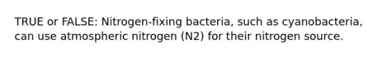 TRUE or FALSE: Nitrogen-fixing bacteria, such as cyanobacteria, can use atmospheric nitrogen (N2) for their nitrogen source.