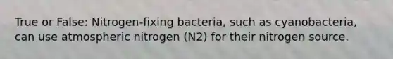 True or False: Nitrogen-fixing bacteria, such as cyanobacteria, can use atmospheric nitrogen (N2) for their nitrogen source.