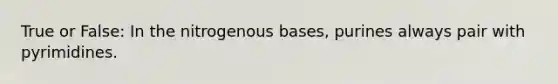 True or False: In the nitrogenous bases, purines always pair with pyrimidines.