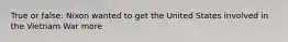 True or false: Nixon wanted to get the United States involved in the Vietnam War more