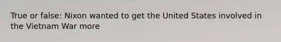 True or false: Nixon wanted to get the United States involved in the Vietnam War more