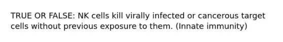 TRUE OR FALSE: NK cells kill virally infected or cancerous target cells without previous exposure to them. (Innate immunity)