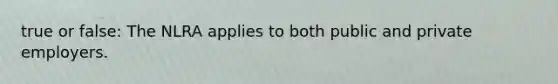 true or false: The NLRA applies to both public and private employers.
