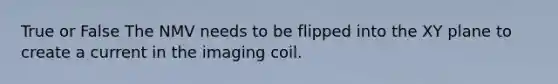 True or False The NMV needs to be flipped into the XY plane to create a current in the imaging coil.