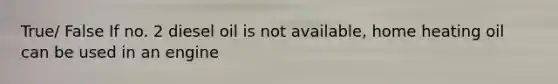 True/ False If no. 2 diesel oil is not available, home heating oil can be used in an engine