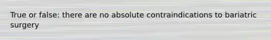 True or false: there are no absolute contraindications to bariatric surgery