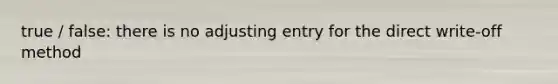 true / false: there is no adjusting entry for the direct write-off method