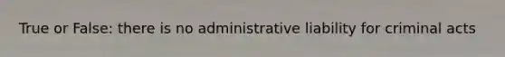 True or False: there is no administrative liability for criminal acts