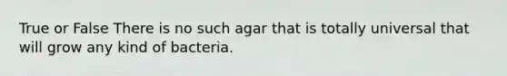 True or False There is no such agar that is totally universal that will grow any kind of bacteria.