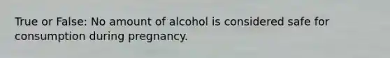 True or False: No amount of alcohol is considered safe for consumption during pregnancy.