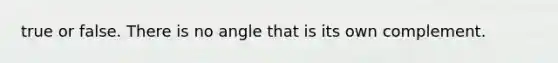 true or false. There is no angle that is its own complement.