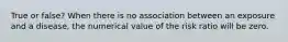 True or false? When there is no association between an exposure and a disease, the numerical value of the risk ratio will be zero.