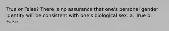 True or False? There is no assurance that one's personal gender identity will be consistent with one's biological sex. a. True b. False