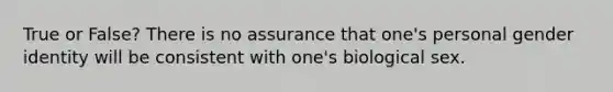 True or False? There is no assurance that one's personal gender identity will be consistent with one's biological sex.