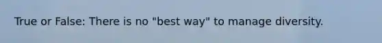 True or False: There is no "best way" to manage diversity.