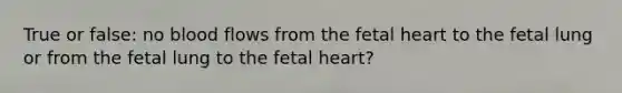 True or false: no blood flows from the fetal heart to the fetal lung or from the fetal lung to the fetal heart?