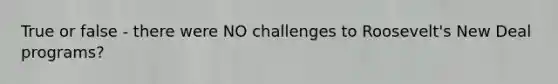 True or false - there were NO challenges to Roosevelt's New Deal programs?