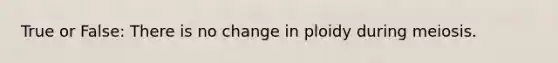 True or False: There is no change in ploidy during meiosis.