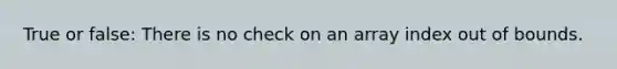 True or false: There is no check on an array index out of bounds.