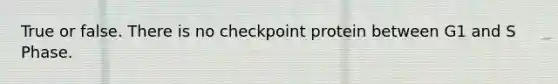 True or false. There is no checkpoint protein between G1 and S Phase.