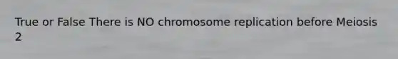 True or False There is NO chromosome replication before Meiosis 2