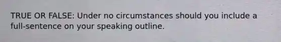 TRUE OR FALSE: Under no circumstances should you include a full-sentence on your speaking outline.