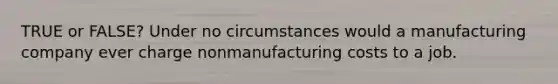 TRUE or FALSE? Under no circumstances would a manufacturing company ever charge nonmanufacturing costs to a job.