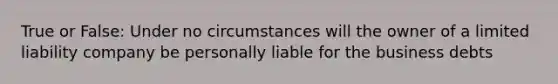 True or False: Under no circumstances will the owner of a limited liability company be personally liable for the business debts